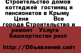 Строительство домов, коттеджей, гостиниц и пансионатов в Крыму › Цена ­ 35 000 - Все города Строительство и ремонт » Услуги   . Башкортостан респ.